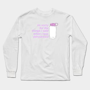 I'm Sorry For the Things I Said When I Was Dehydrated Long Sleeve T-Shirt